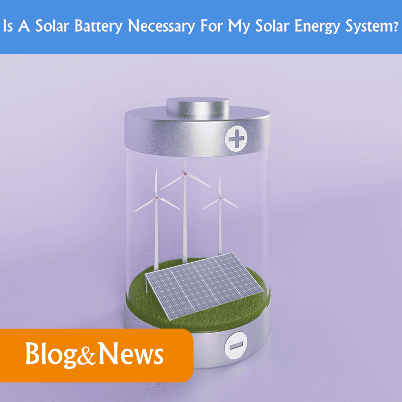Is A Solar Battery Necessary For My Solar Energy System?